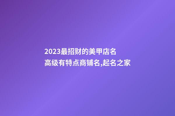 2023最招财的美甲店名 高级有特点商铺名,起名之家-第1张-店铺起名-玄机派